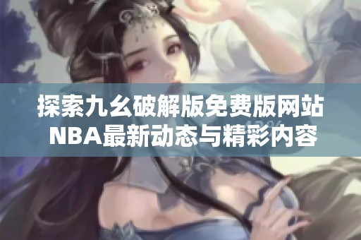 探索九幺破解版免費版網(wǎng)站 NBA最新動態(tài)與精彩內(nèi)容分享