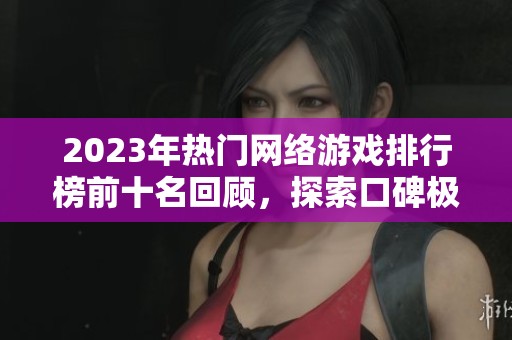 2023年熱門網(wǎng)絡(luò)游戲排行榜前十名回顧，探索口碑極佳的必玩游戲推薦