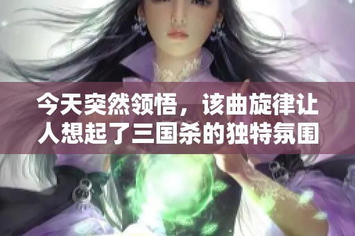 今天突然領(lǐng)悟，該曲旋律讓人想起了三國殺的獨(dú)特氛圍與緊張戰(zhàn)局