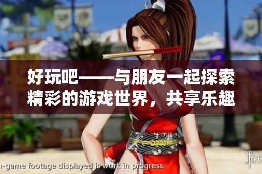 好玩吧——與朋友一起探索精彩的游戲世界，共享樂趣和歡樂時光