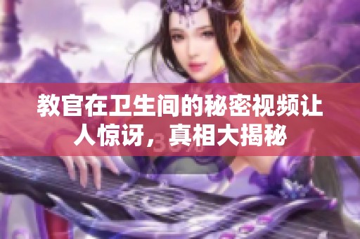 教官在衛(wèi)生間的秘密視頻讓人驚訝，真相大揭秘