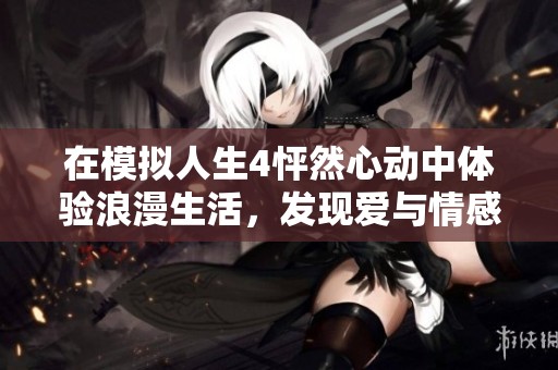 在模擬人生4怦然心動中體驗浪漫生活，發(fā)現(xiàn)愛與情感的無限可能性