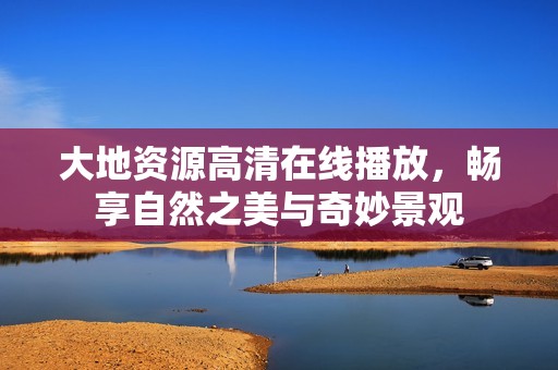 大地資源高清在線播放，暢享自然之美與奇妙景觀