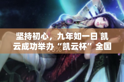 堅(jiān)持初心，九年如一日 凱云成功舉辦“凱云杯”全國(guó)大學(xué)生創(chuàng)意大賽活動(dòng)回顧