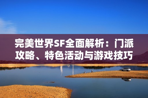 完美世界SF全面解析：門派攻略、特色活動(dòng)與游戲技巧詳解攻略技巧分享
