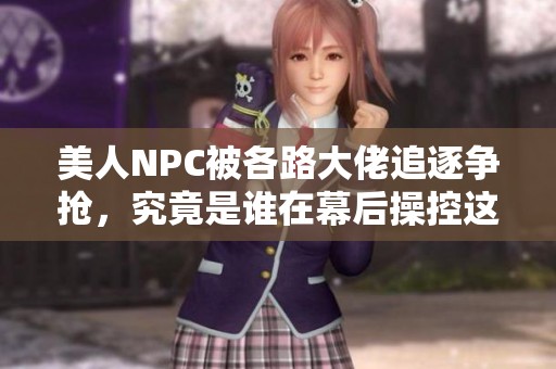 美人NPC被各路大佬追逐爭(zhēng)搶，究竟是誰(shuí)在幕后操控這一切