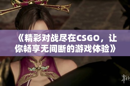 《精彩對戰(zhàn)盡在CSGO，讓你暢享無間斷的游戲體驗》