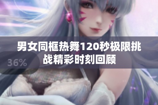 男女同框熱舞120秒極限挑戰(zhàn)精彩時(shí)刻回顧