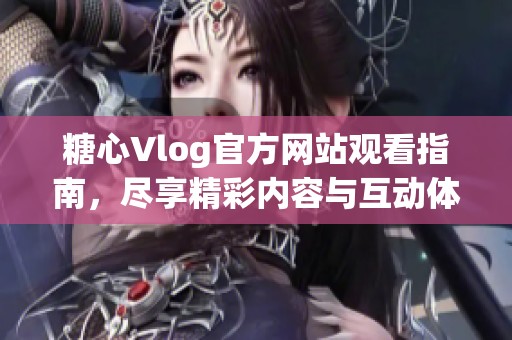糖心Vlog官方網(wǎng)站觀看指南，盡享精彩內(nèi)容與互動體驗(yàn)