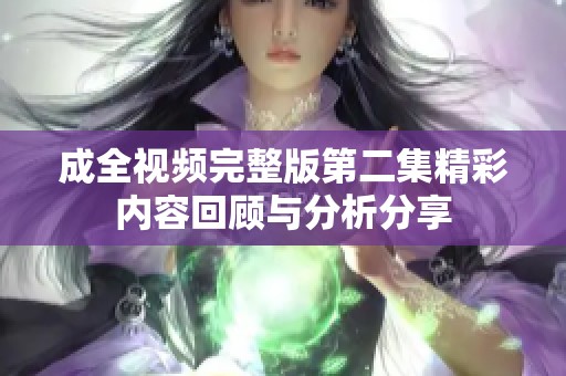 成全視頻完整版第二集精彩內(nèi)容回顧與分析分享
