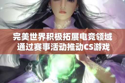 完美世界積極拓展電競領(lǐng)域 通過賽事活動推動CS游戲蓬勃發(fā)展