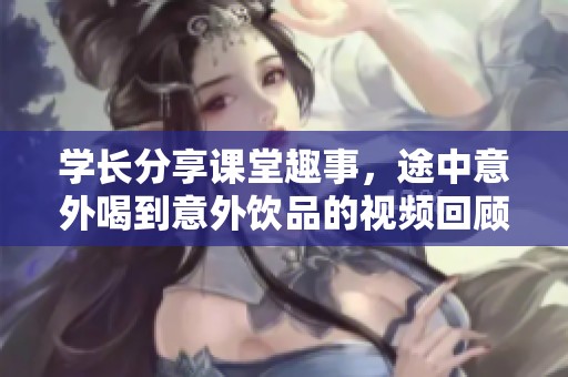 學長分享課堂趣事，途中意外喝到意外飲品的視頻回顧