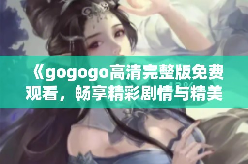 《gogogo高清完整版免費觀看，暢享精彩劇情與精美畫面》