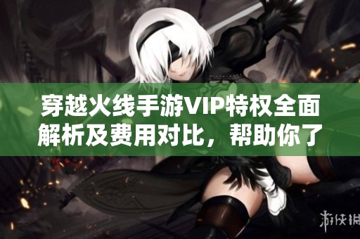 穿越火線手游VIP特權全面解析及費用對比，幫助你了解性價比與尊享權益