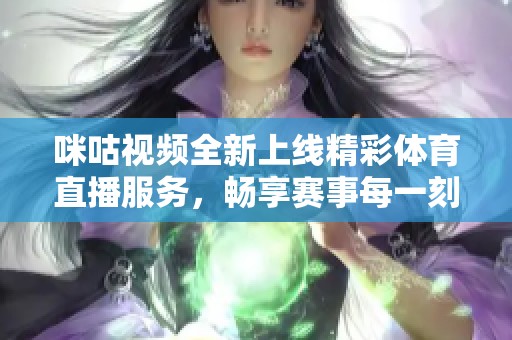 咪咕視頻全新上線精彩體育直播服務(wù)，暢享賽事每一刻
