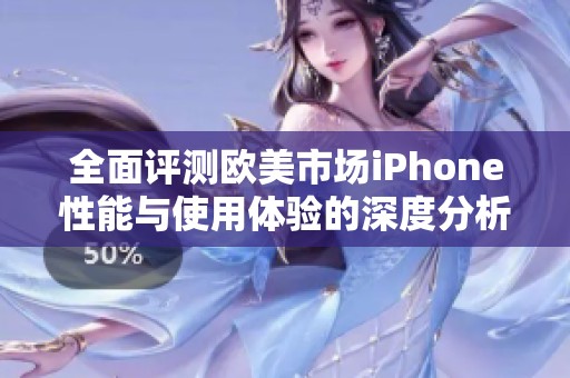 全面評測歐美市場iPhone性能與使用體驗的深度分析與對比