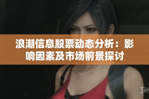 浪潮信息股票動(dòng)態(tài)分析:影響因素及市場(chǎng)前景探討 浪潮信息股票動(dòng)態(tài)分析:影響因素及市場(chǎng)前景探討