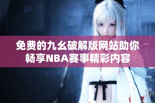免費(fèi)的九幺破解版網(wǎng)站助你暢享NBA賽事精彩內(nèi)容