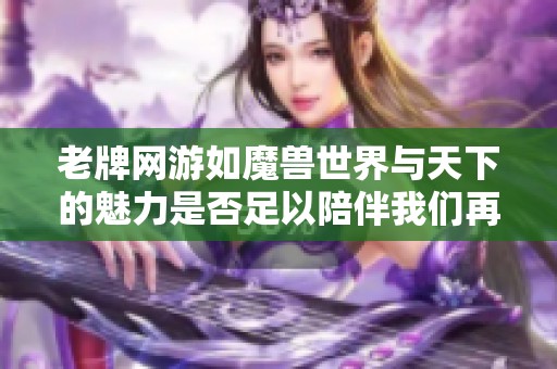 老牌網游如魔獸世界與天下的魅力是否足以陪伴我們再度征戰(zhàn)十年之久