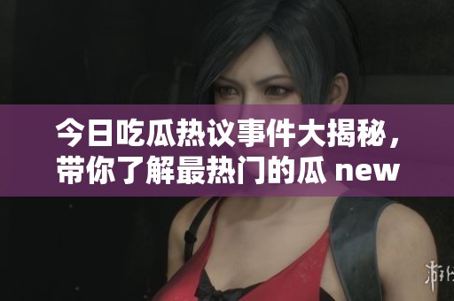 今日吃瓜熱議事件大揭秘，帶你了解最熱門的瓜 news！