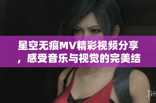 星空無痕MV精彩視頻分享，感受音樂與視覺的完美結(jié)合