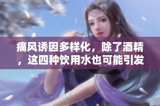 痛風誘因多樣化，除了酒精，這四種飲用水也可能引發(fā)痛風發(fā)作