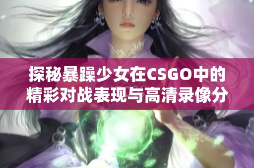 探秘暴躁少女在CSGO中的精彩對(duì)戰(zhàn)表現(xiàn)與高清錄像分享