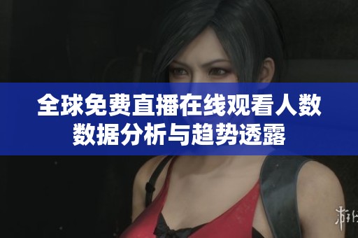 全球免費(fèi)直播在線觀看人數(shù)數(shù)據(jù)分析與趨勢透露