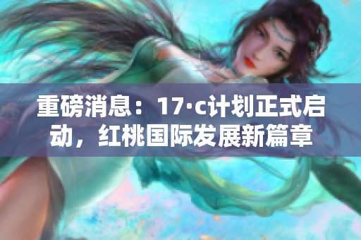 重磅消息：17·c計劃正式啟動，紅桃國際發(fā)展新篇章
