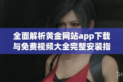 全面解析黃金網(wǎng)站app下載與免費(fèi)視頻大全完整安裝指南