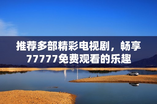 推薦多部精彩電視劇，暢享77777免費(fèi)觀看的樂趣