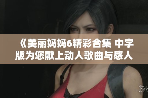 《美麗媽媽6精彩合集 中字版為您獻上動人歌曲與感人故事》