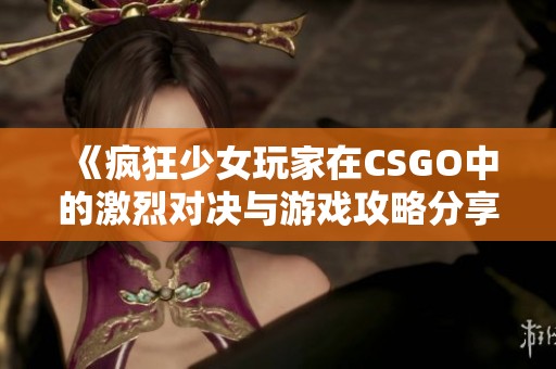 《瘋狂少女玩家在CSGO中的激烈對決與游戲攻略分享》