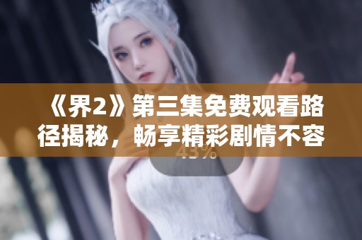 《界2》第三集免費觀看路徑揭秘，暢享精彩劇情不容錯過