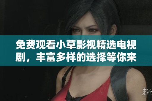 免費觀看小草影視精選電視劇，豐富多樣的選擇等你來享受
