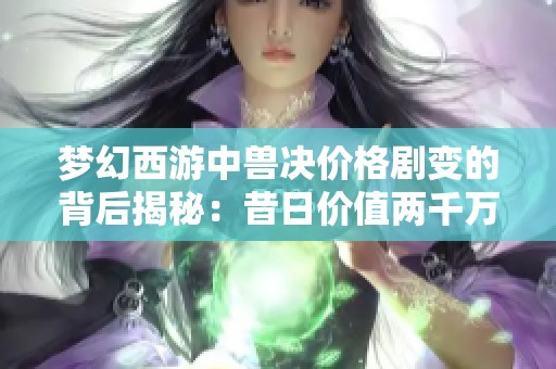 夢幻西游中獸決價格劇變的背后揭秘：昔日價值兩千萬如今無人問津的原因分析