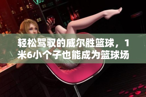 輕松駕馭的威爾勝籃球，1米6小個(gè)子也能成為籃球場(chǎng)上的明星魅力揭秘！