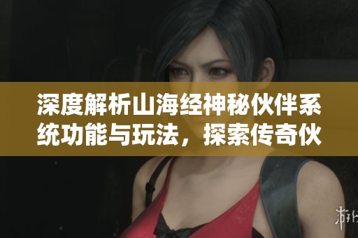 深度解析山海經(jīng)神秘伙伴系統(tǒng)功能與玩法，探索傳奇伙伴的魅力與策略