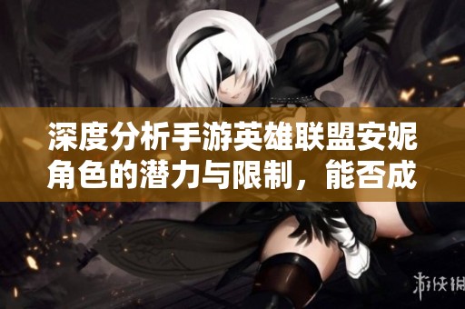 深度分析手游英雄聯(lián)盟安妮角色的潛力與限制，能否成功突破高段位排位挑戰(zhàn)？