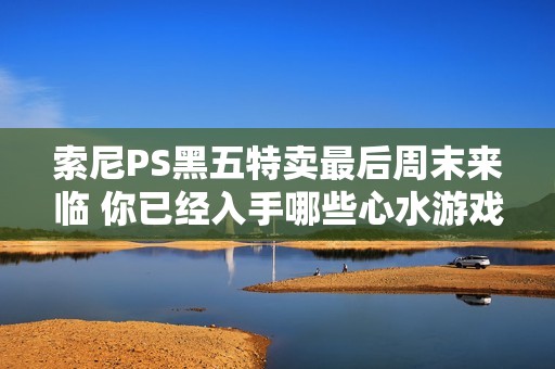 索尼PS黑五特賣最后周末來臨 你已經(jīng)入手哪些心水游戲了嗎