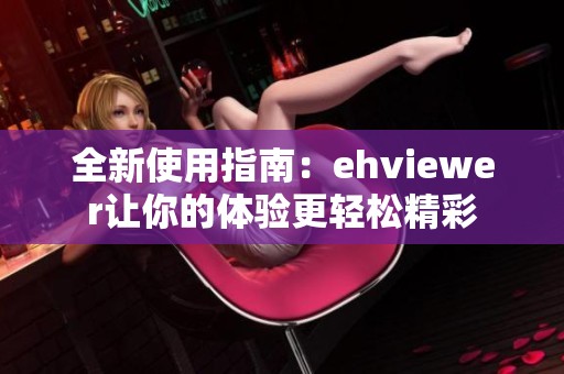 全新使用指南：ehviewer讓你的體驗(yàn)更輕松精彩