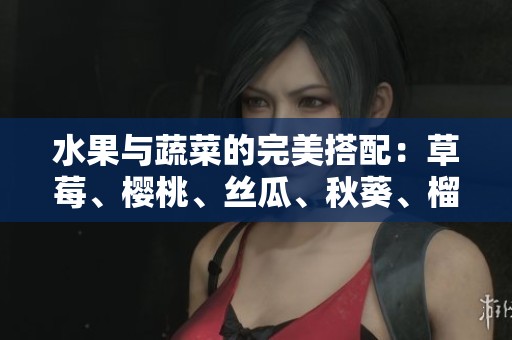 水果與蔬菜的完美搭配：草莓、櫻桃、絲瓜、秋葵、榴蓮、黃瓜的全攻略