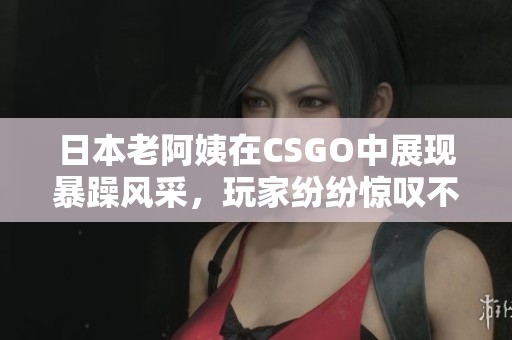 日本老阿姨在CSGO中展現暴躁風采，玩家紛紛驚嘆不已
