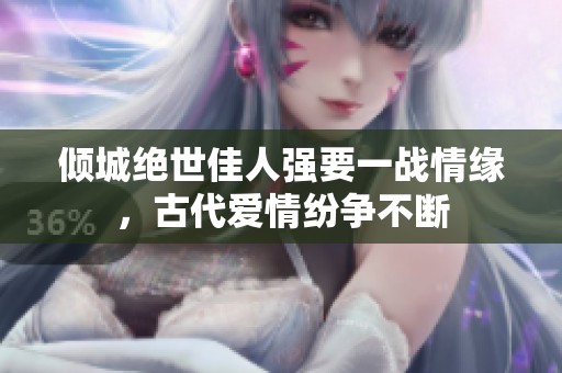 傾城絕世佳人強(qiáng)要一戰(zhàn)情緣，古代愛情紛爭不斷