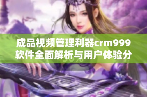 成品視頻管理利器crm999軟件全面解析與用戶體驗(yàn)分享