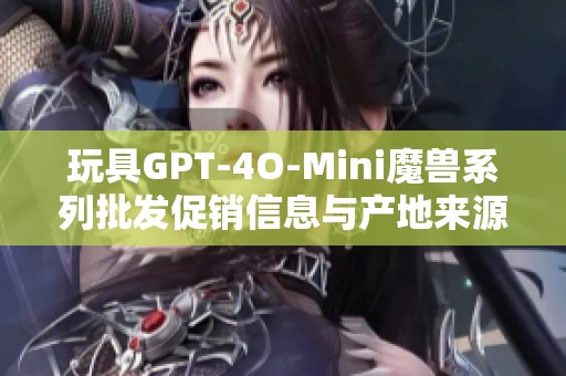 玩具GPT-4O-Mini魔獸系列批發(fā)促銷信息與產(chǎn)地來源詳解 玩具GPT-4O-Mini魔獸系列批發(fā)促銷信息與產(chǎn)地來源詳解