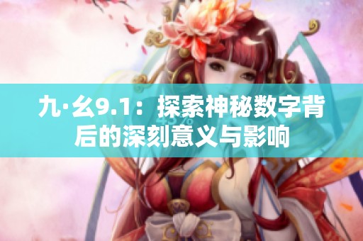 九·幺9.1：探索神秘?cái)?shù)字背后的深刻意義與影響