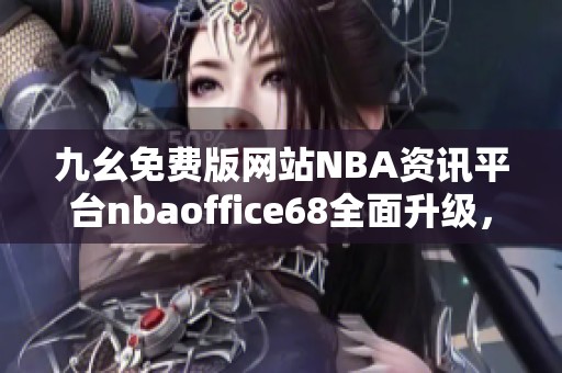 九幺免費(fèi)版網(wǎng)站NBA資訊平臺nbaoffice68全面升級，帶來更佳體驗