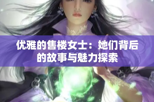 優(yōu)雅的售樓女士：她們背后的故事與魅力探索