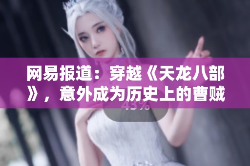 網(wǎng)易報道：穿越《天龍八部》，意外成為歷史上的曹賊，這段奇妙旅程引發(fā)熱議